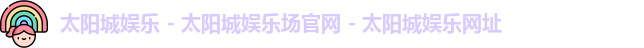 太阳城娱乐 - 太阳城娱乐场官网 - 太阳城娱乐网址